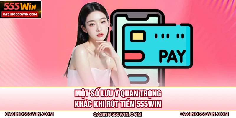 Một số lưu ý quan trọng khác khi rút tiền 555WIN
