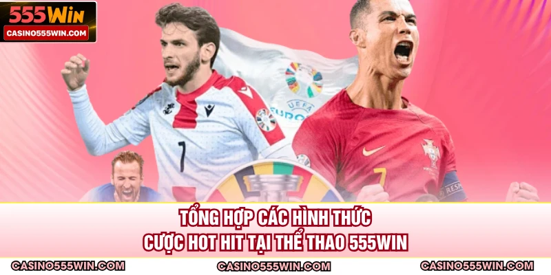 Tổng hợp các hình thức cược hot hit tại thể thao 555WIN