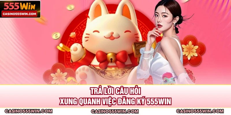 Trả lời câu hỏi xung quanh việc đăng ký 555WIN